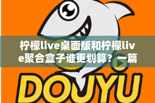 柠檬live桌面版和柠檬live聚合盒子谁更划算？一篇讲透成本与体验的深度对比指南