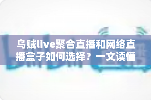 乌贼live聚合直播和网络直播盒子如何选择?一文读懂直播工具挑选全攻略 乌贼live聚合直播和网络直播盒子如何选择?一文读懂直播工具挑选全攻略