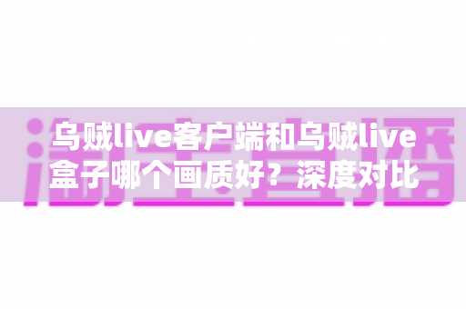 乌贼live客户端和乌贼live盒子哪个画质好？深度对比评测帮你选对观看方式
