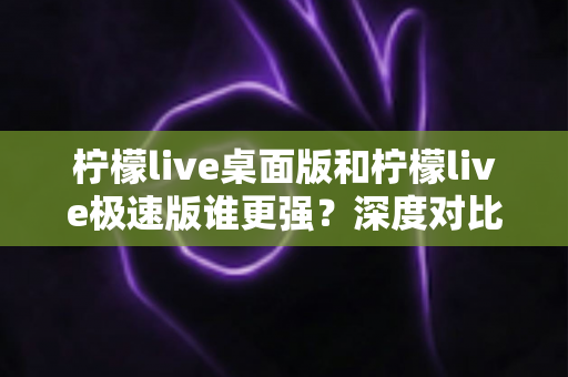 柠檬live桌面版和柠檬live极速版谁更强?深度对比评测帮你选出最合适的版本 柠檬live桌面版和柠檬live极速版谁更强?深度对比评测帮你选出最合适的版本
