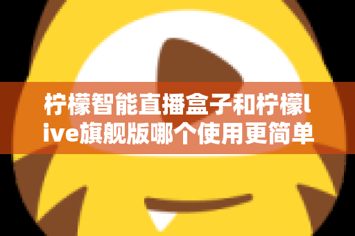 柠檬智能直播盒子和柠檬live旗舰版哪个使用更简单?新手主播零门槛上手指南与深度对比 柠檬智能直播盒子和柠檬live旗舰版哪个使用更简单?新手主播零门槛上手指南与深度对比