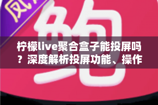 柠檬live聚合盒子能投屏吗？深度解析投屏功能、操作步骤与实用技巧全攻略