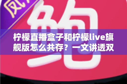 柠檬直播盒子和柠檬live旗舰版怎么共存?一文讲透双版本安装与共存的实用方法 柠檬直播盒子和柠檬live旗舰版怎么共存?一文讲透双版本安装与共存的实用方法