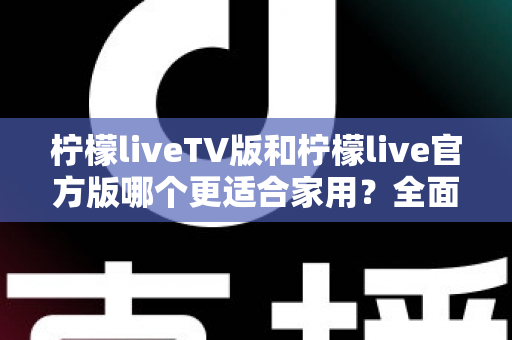 柠檬liveTV版和柠檬live官方版哪个更适合家用?全面对比评测帮你选出最佳家庭观影方案 柠檬liveTV版和柠檬live官方版哪个更适合家用?全面对比评测帮你选出最佳家庭观影方案