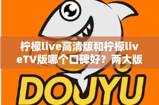 柠檬live高清版和柠檬liveTV版哪个口碑好？两大版本全面对比解析，帮你找到最适合的选择