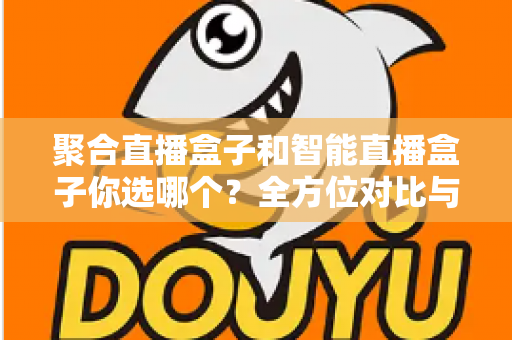 聚合直播盒子和智能直播盒子你选哪个？全方位对比与选购指南