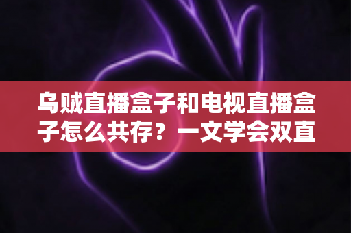 乌贼直播盒子和电视直播盒子怎么共存？一文学会双直播方案配置技巧与避坑指南