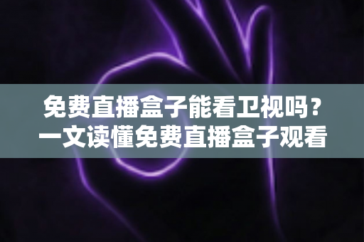 免费直播盒子能看卫视吗?一文读懂免费直播盒子观看卫视的真相、方法与避坑指南 免费直播盒子能看卫视吗?一文读懂免费直播盒子观看卫视的真相、方法与避坑指南