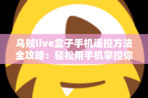 乌贼live盒子手机遥控方法全攻略:轻松用手机掌控你的电视盒子 乌贼live盒子手机遥控方法全攻略:轻松用手机掌控你的电视盒子