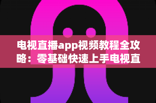 电视直播app视频教程全攻略：零基础快速上手电视直播软件的完整学习指南