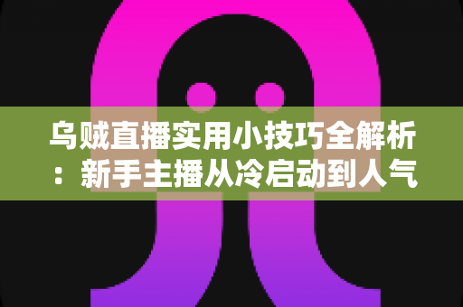 乌贼直播实用小技巧全解析:新手主播从冷启动到人气爆棚的完整攻略 乌贼直播实用小技巧全解析:新手主播从冷启动到人气爆棚的完整攻略