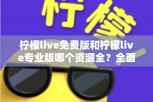 柠檬live免费版和柠檬live专业版哪个资源全？全面对比与选择指南