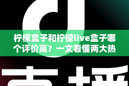 柠檬盒子和柠檬live盒子哪个评价高？一文看懂两大热门盒子的真实口碑差异