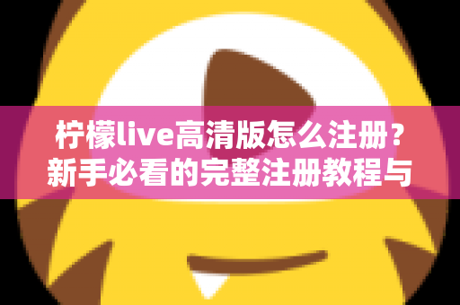 柠檬live高清版怎么注册？新手必看的完整注册教程与实用技巧指南