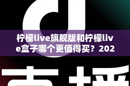 柠檬live旗舰版和柠檬live盒子哪个更值得买？2025年最实用的选购对比指南