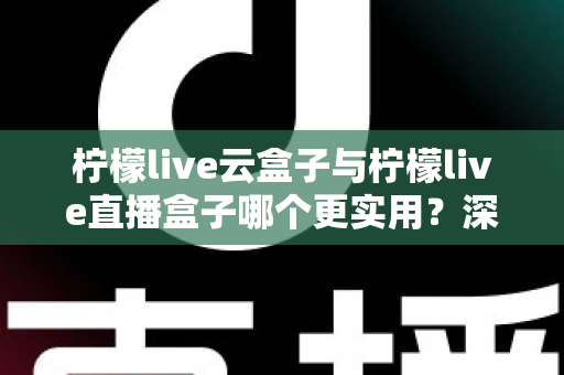 柠檬live云盒子与柠檬live直播盒子哪个更实用?深度对比评测帮你选对家庭影音设备 柠檬live云盒子与柠檬live直播盒子哪个更实用?深度对比评测帮你选对家庭影音设备