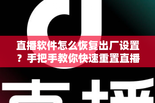 直播软件怎么恢复出厂设置？手把手教你快速重置直播软件，彻底解决卡顿闪退难题