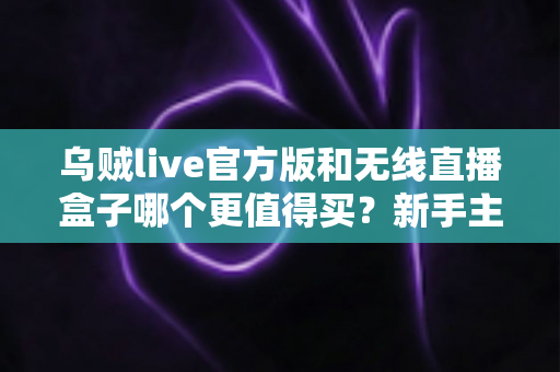 乌贼live官方版和无线直播盒子哪个更值得买?新手主播必看的全方位选购避坑指南 乌贼live官方版和无线直播盒子哪个更值得买?新手主播必看的全方位选购避坑指南