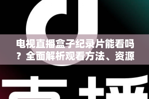电视直播盒子纪录片能看吗？全面解析观看方法、资源推荐与常见问题