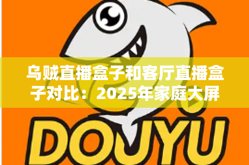 乌贼直播盒子和客厅直播盒子对比：2025年家庭大屏娱乐设备深度评测与选购指南
