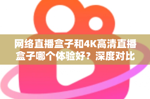 网络直播盒子和4K高清直播盒子哪个体验好?深度对比帮你选对电视盒子 网络直播盒子和4K高清直播盒子哪个体验好?深度对比帮你选对电视盒子
