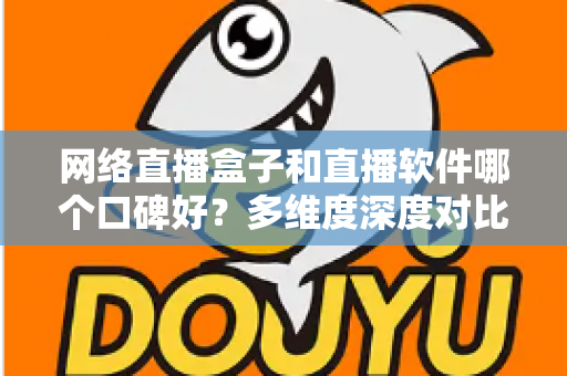 网络直播盒子和直播软件哪个口碑好？多维度深度对比帮你选出最靠谱的直播方案