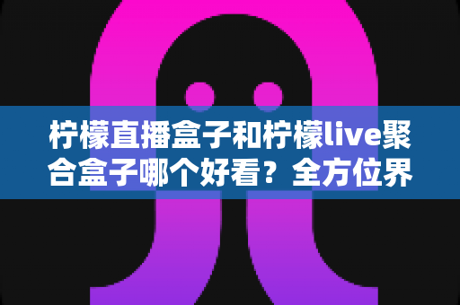 柠檬直播盒子和柠檬live聚合盒子哪个好看?全方位界面与体验深度对比,帮你选出更养眼的那一款 柠檬直播盒子和柠檬live聚合盒子哪个好看?全方位界面与体验深度对比,帮你选出更养眼的那一款