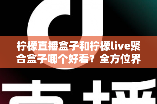柠檬直播盒子和柠檬live聚合盒子哪个好看？全方位界面与体验深度对比，帮你选出更养眼的那一款