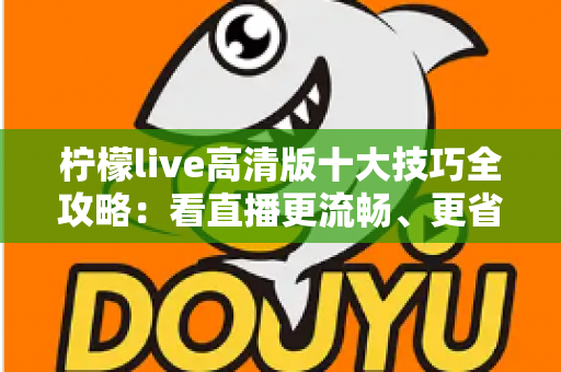 柠檬live高清版十大技巧全攻略：看直播更流畅、更省心、更尽兴的实用指南