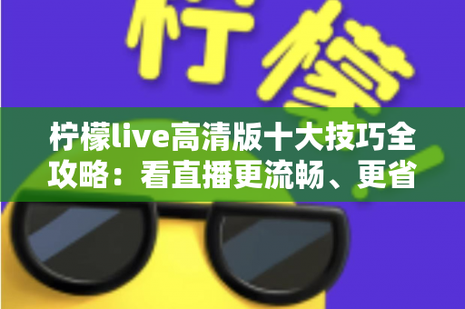 柠檬live高清版十大技巧全攻略：看直播更流畅、更省心、更尽兴的实用指南