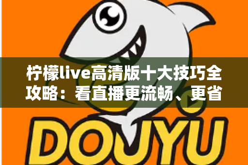 柠檬live高清版十大技巧全攻略：看直播更流畅、更省心、更尽兴的实用指南