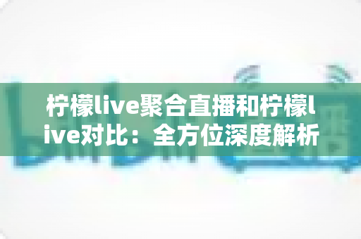 柠檬live聚合直播和柠檬live对比：全方位深度解析两款直播应用的差异，助你轻松选出最适合自己的观影利器