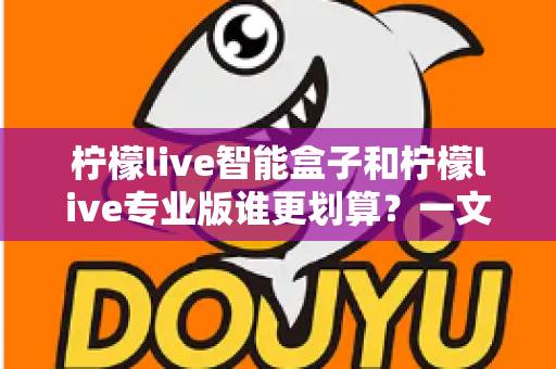 柠檬live智能盒子和柠檬live专业版谁更划算？一文看懂两种方案的真实价值