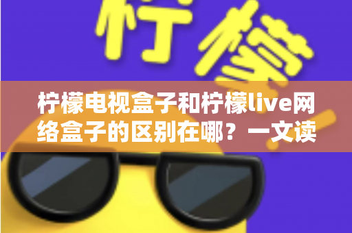 柠檬电视盒子和柠檬live网络盒子的区别在哪？一文读懂两款设备的核心差异与选购指南