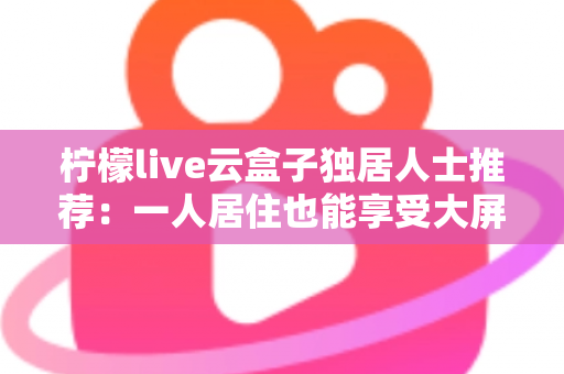 柠檬live云盒子独居人士推荐：一人居住也能享受大屏影音乐趣的智能选购指南