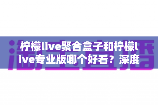 柠檬live聚合盒子和柠檬live专业版哪个好看?深度对比帮你选出最适合的观看版本 柠檬live聚合盒子和柠檬live专业版哪个好看?深度对比帮你选出最适合的观看版本