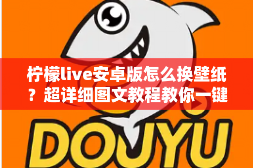 柠檬live安卓版怎么换壁纸?超详细图文教程教你一键打造个性化界面 柠檬live安卓版怎么换壁纸?超详细图文教程教你一键打造个性化界面