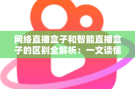 网络直播盒子和智能直播盒子的区别全解析:一文读懂两大直播设备,选对不选贵 网络直播盒子和智能直播盒子的区别全解析:一文读懂两大直播设备,选对不选贵