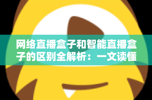 网络直播盒子和智能直播盒子的区别全解析：一文读懂两大直播设备，选对不选贵