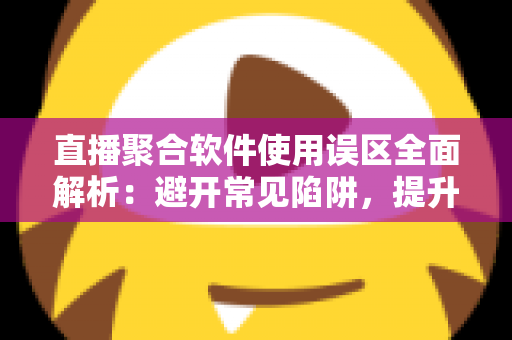 直播聚合软件使用误区全面解析:避开常见陷阱,提升多平台直播效率与观看体验的实用指南 直播聚合软件使用误区全面解析:避开常见陷阱,提升多平台直播效率与观看体验的实用指南