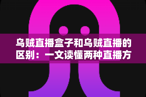 乌贼直播盒子和乌贼直播的区别：一文读懂两种直播方案的核心差异与选择指南