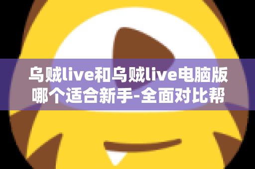 乌贼live和乌贼live电脑版哪个适合新手-全面对比帮你选出最佳起点