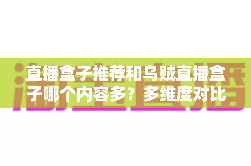 直播盒子推荐和乌贼直播盒子哪个内容多?多维度对比解析帮你选出理想直播盒子 直播盒子推荐和乌贼直播盒子哪个内容多?多维度对比解析帮你选出理想直播盒子