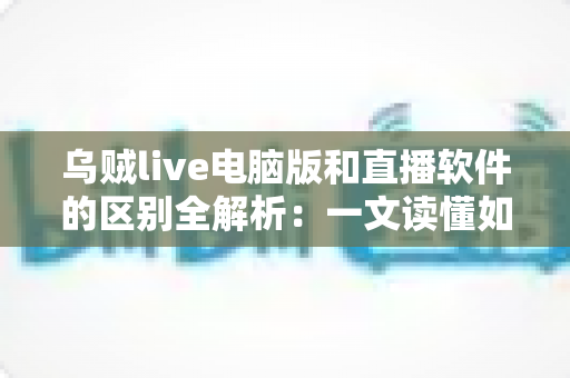 乌贼live电脑版和直播软件的区别全解析：一文读懂如何选择最适合你的直播工具