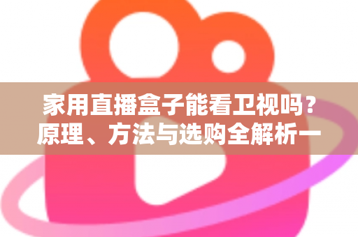 家用直播盒子能看卫视吗？原理、方法与选购全解析一文读懂