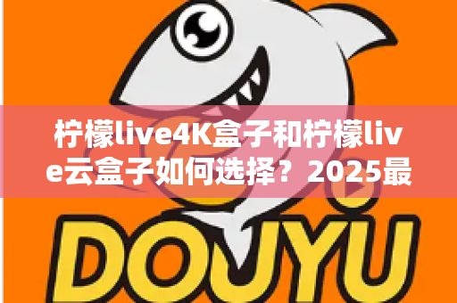 柠檬live4K盒子和柠檬live云盒子如何选择？2025最全选购避坑指南，看完不再纠结
