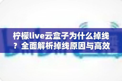 柠檬live云盒子为什么掉线？全面解析掉线原因与高效解决方案