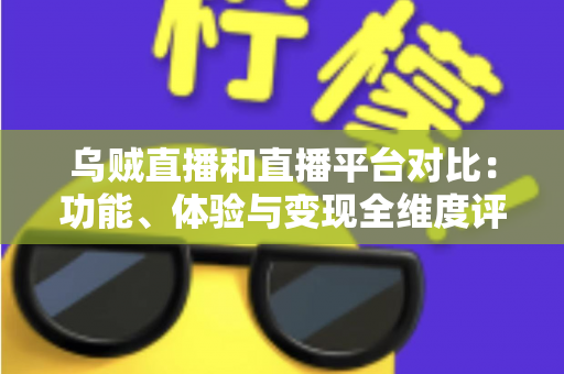 乌贼直播和直播平台对比：功能、体验与变现全维度评测，帮你找到最合适的直播平台