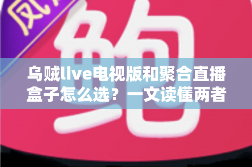 乌贼live电视版和聚合直播盒子怎么选？一文读懂两者差异与选购策略