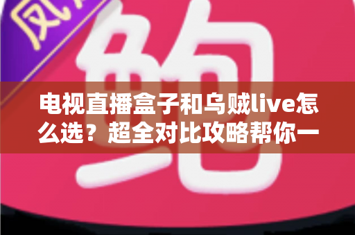 电视直播盒子和乌贼live怎么选？超全对比攻略帮你一次搞懂，看直播不再纠结！